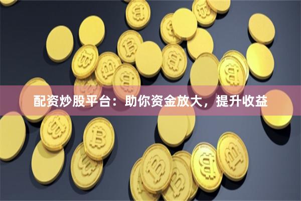 配資炒股平臺：助你資金放大，提升收益